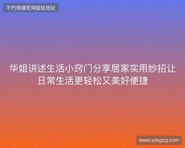 华姐讲述生活小窍门分享居家实用妙招让日常生活更轻松又美好便捷