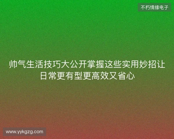 帅气生活技巧大公开掌握这些实用妙招让日常更有型更高效又省心