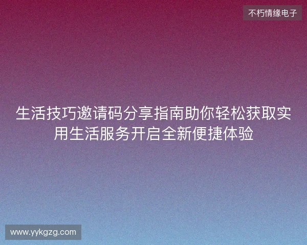 生活技巧邀请码分享指南助你轻松获取实用生活服务开启全新便捷体验