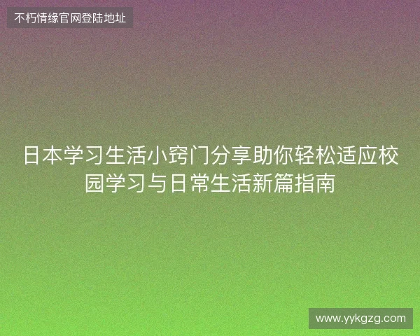 日本学习生活小窍门分享助你轻松适应校园学习与日常生活新篇指南